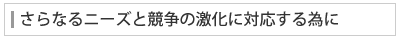 さらなるニーズと競争の激化に対応する為に