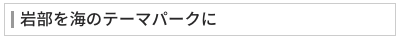 岩部を海のテーマパークに 