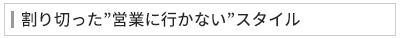 割り切った”営業に行かない”スタイル