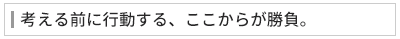 考える前に行動する、ここからが勝負。