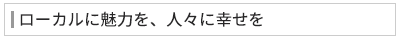 ローカルに魅力を、人々に幸せを