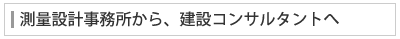 測量設計事務所から、建設コンサルタントへ