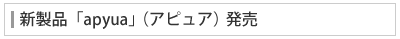 新製品「apyua」（アピュア）発売