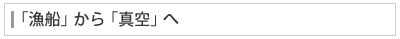 「漁船」から「真空」へ