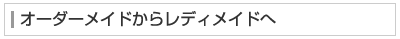 オーダーメイドからレディメイドへ