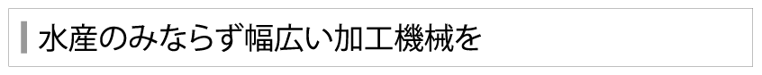 水産のみならず幅広い加工機械を